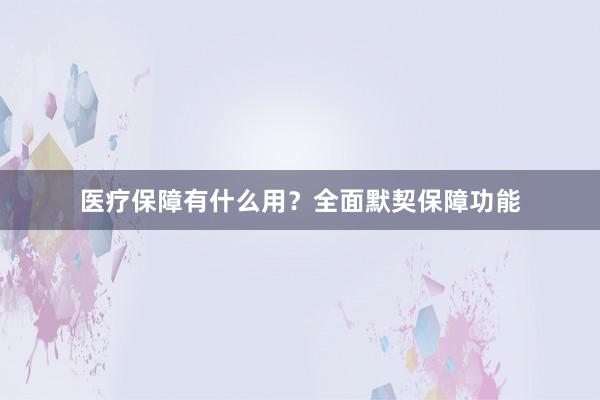 医疗保障有什么用？全面默契保障功能