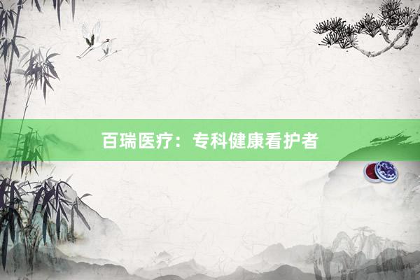 百瑞医疗：专科健康看护者