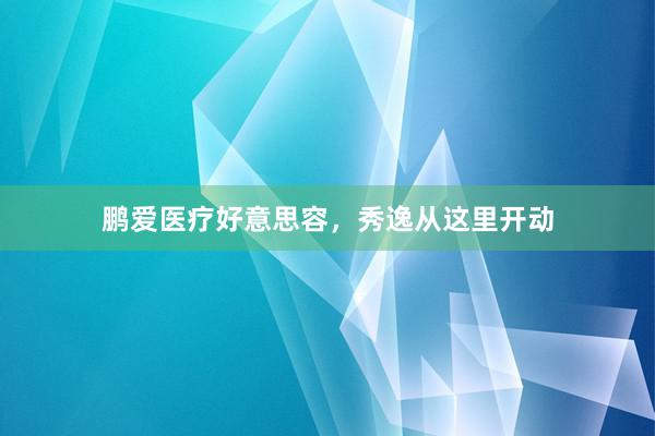 鹏爱医疗好意思容，秀逸从这里开动