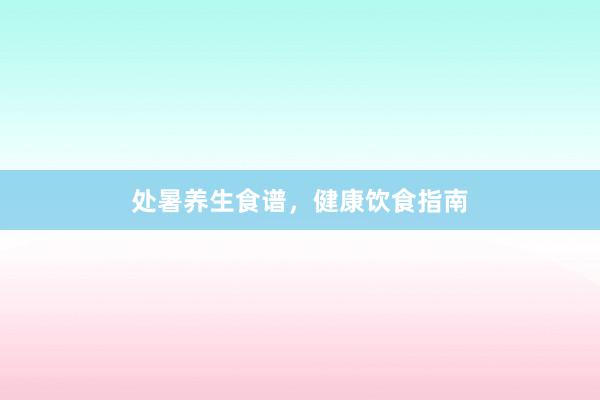 处暑养生食谱，健康饮食指南