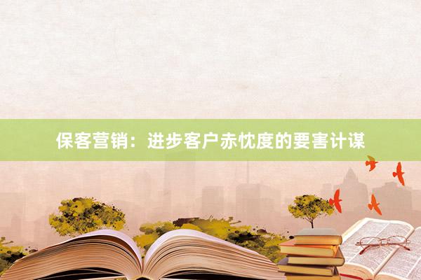 保客营销:进步客户赤忱度的要害计谋